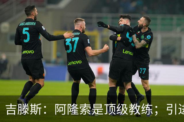 吉滕斯：阿隆索是顶级教练；引进罗杰斯能提高我们的水平