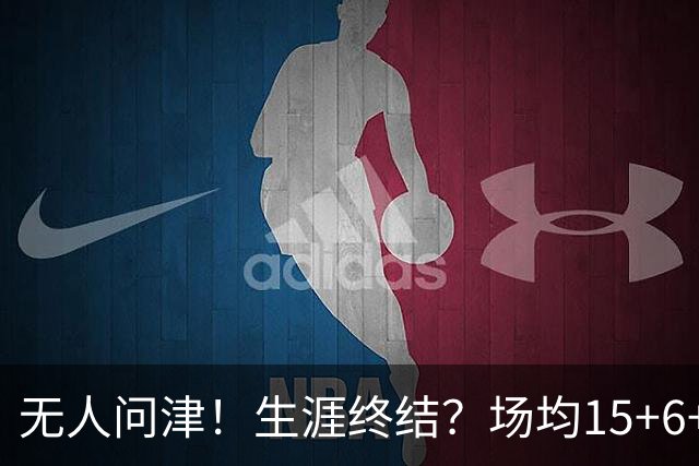 无人问津！生涯终结？场均15+6+6！要去欧洲了吗？
