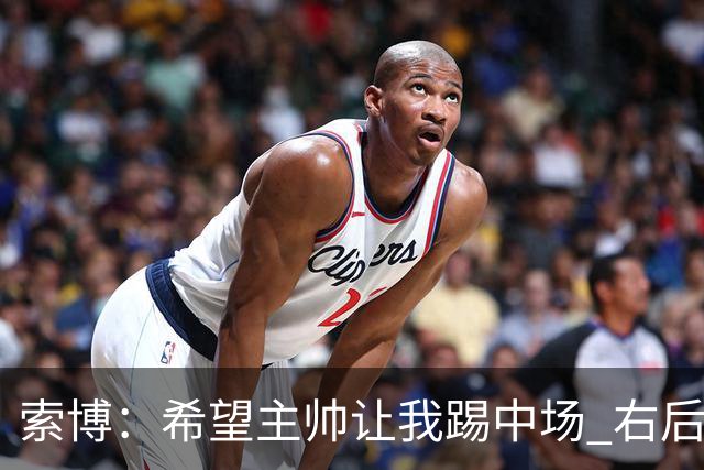 索博：希望主帅让我踢中场 右后卫也行；新赛季的竞争必定很激烈