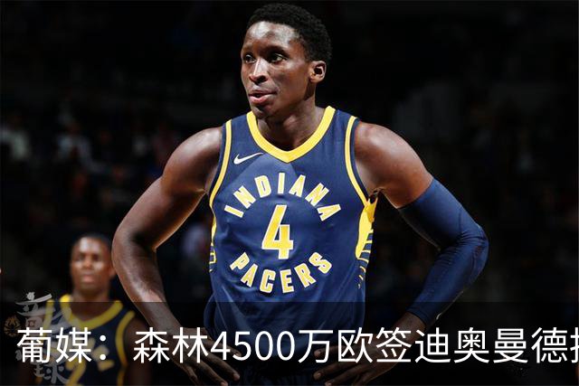 葡媒：森林4500万欧签迪奥曼德接近达协议，葡体保留10%二转分成