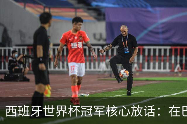 西班牙世界杯冠军核心放话：在巴萨的目标是赢下一切